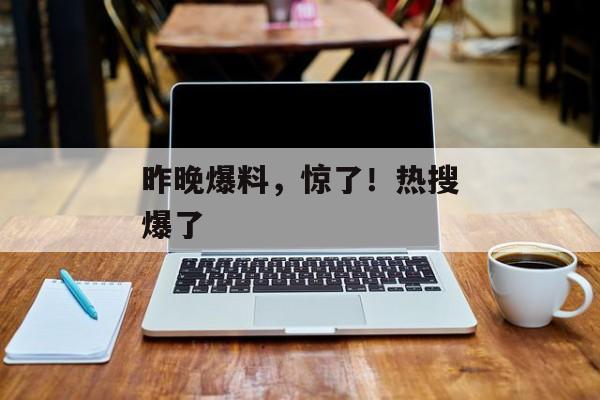 昨晚爆料，惊了！热搜爆了