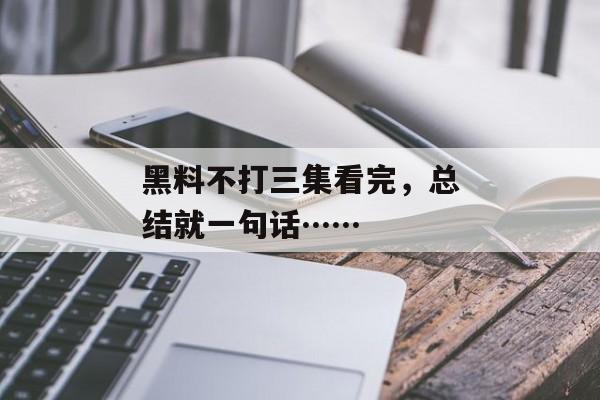 黑料不打三集看完，总结就一句话……