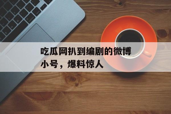 吃瓜网扒到编剧的微博小号，爆料惊人