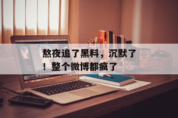 熬夜追了黑料，沉默了！整个微博都疯了