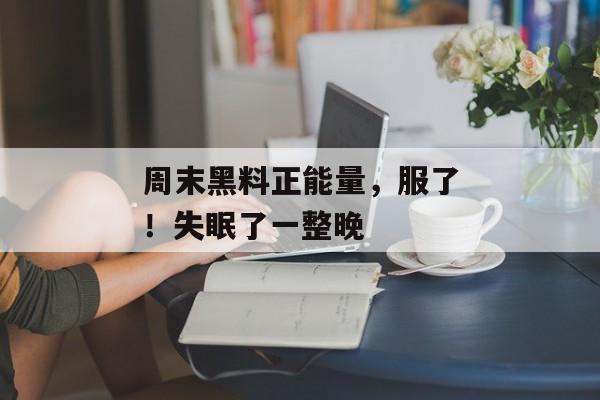 周末黑料正能量，服了！失眠了一整晚