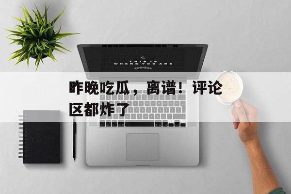昨晚吃瓜，离谱！评论区都炸了